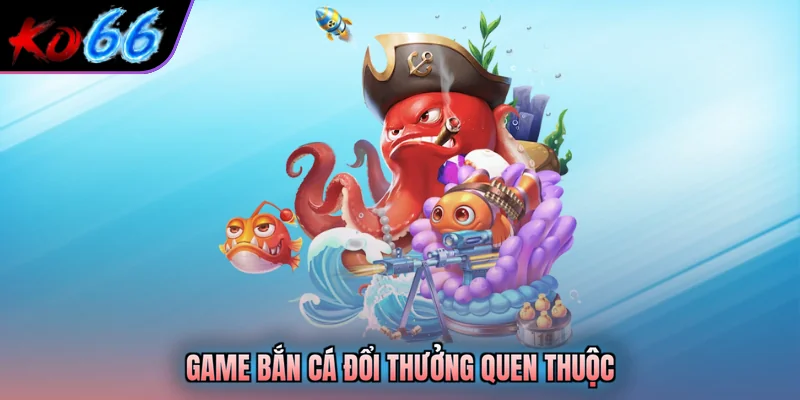 Game bắn cá đổi thưởng quen thuộc